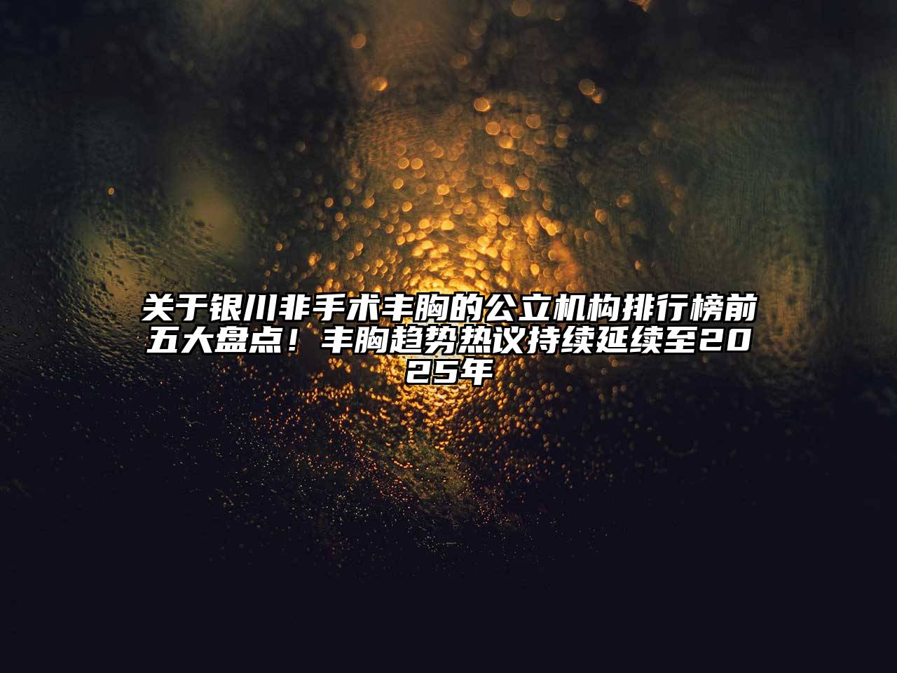 银川非手术丰胸的公立机构排行榜前五大盘点！丰胸趋势热议持续延续至2025年