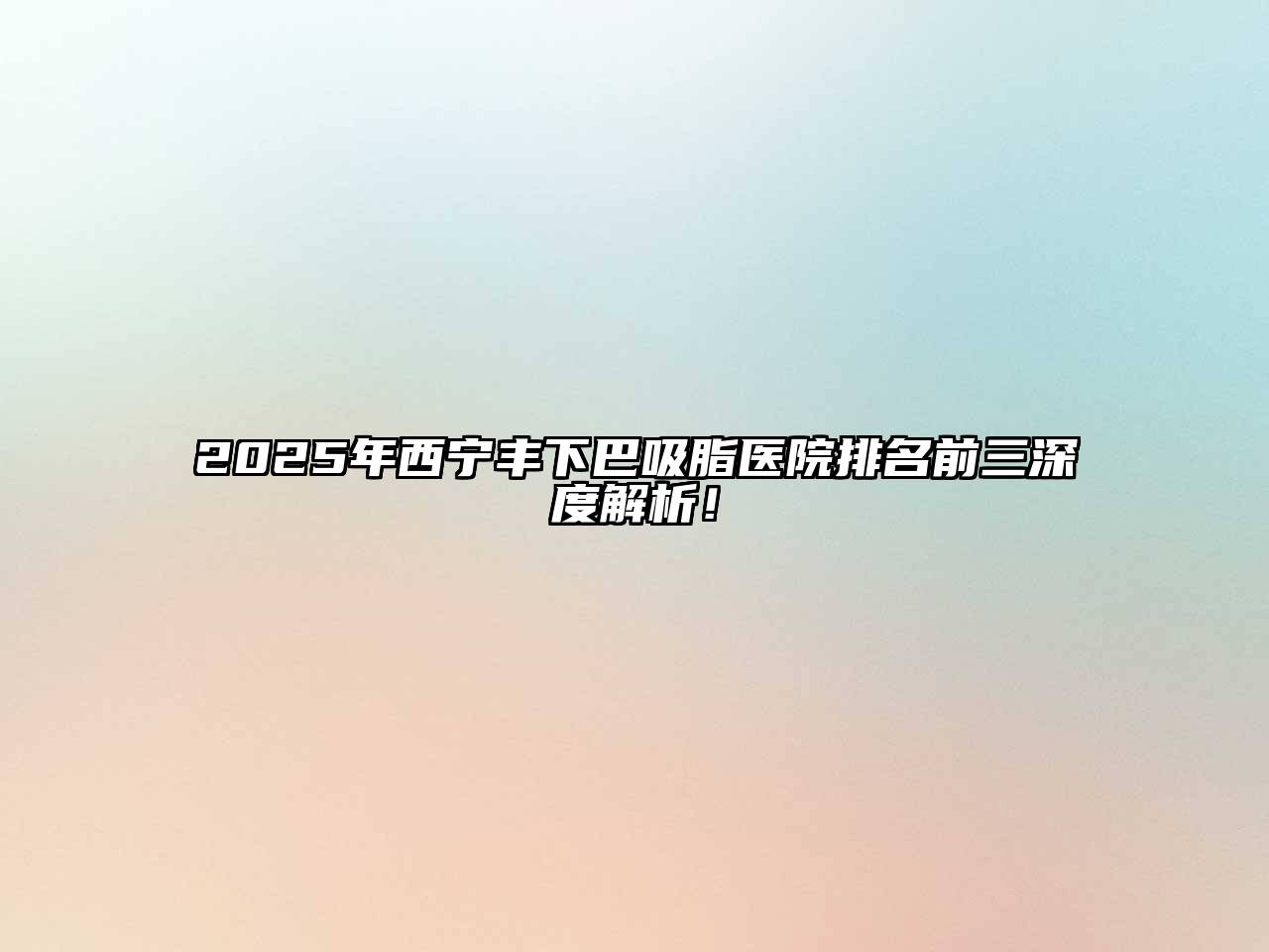 2025年西宁丰下巴吸脂医院排名前三深度解析！