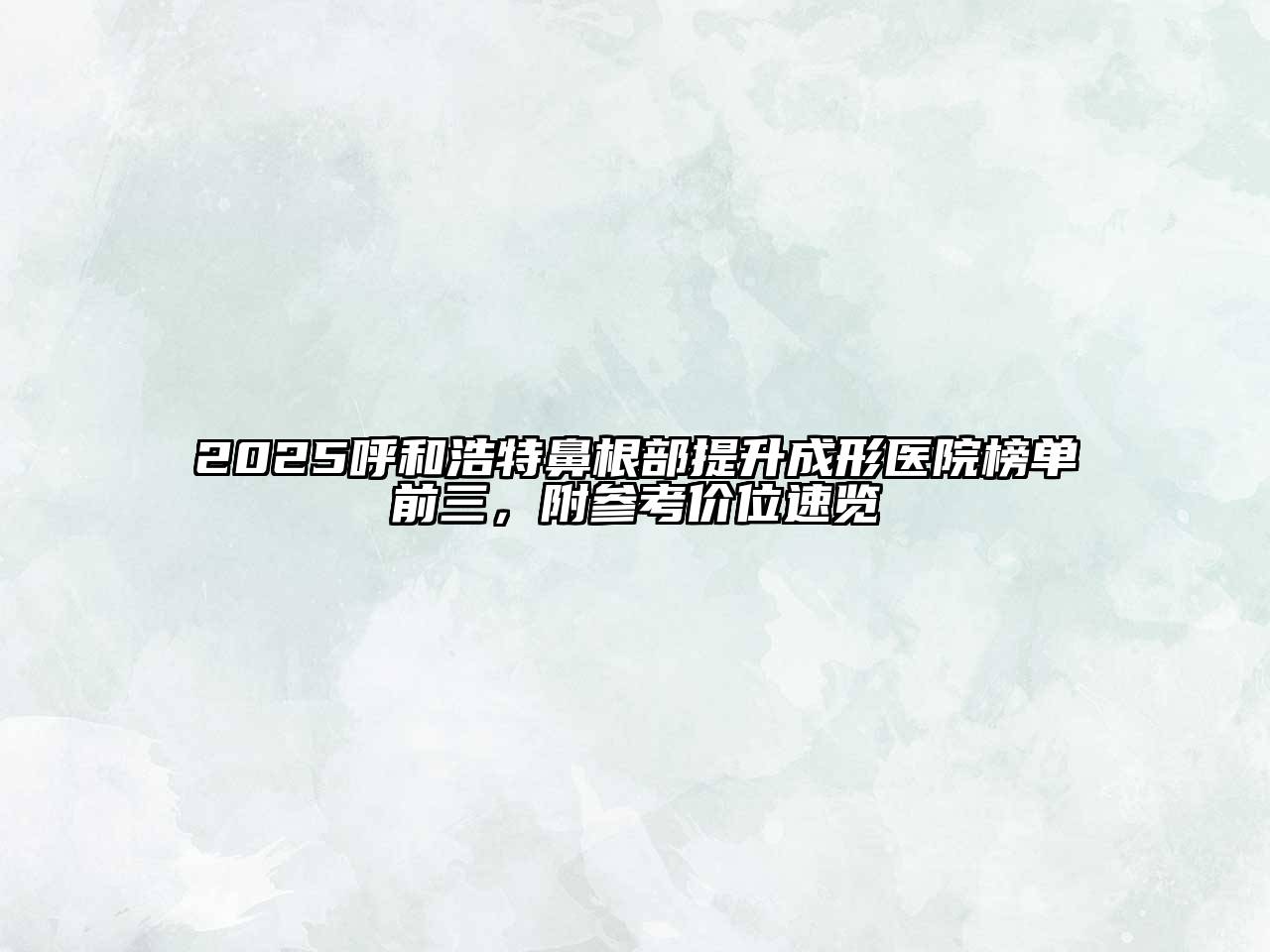 2025呼和浩特鼻根部提升成形医院榜单前三，附参考价位速览