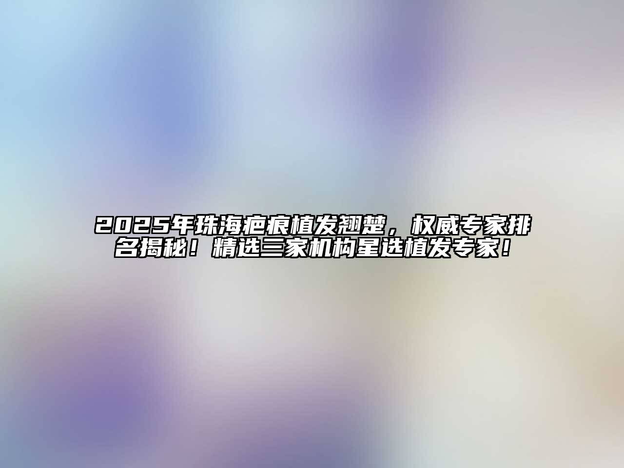 2025年珠海疤痕植发翘楚，权威专家排名揭秘！精选三家机构星选植发专家！
