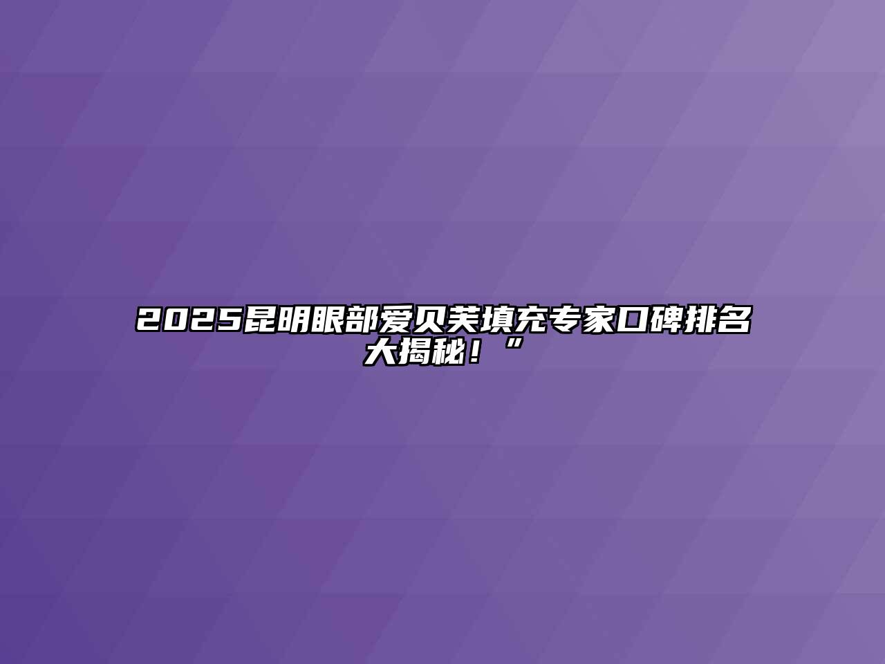2025昆明眼部爱贝芙填充专家口碑排名大揭秘！”