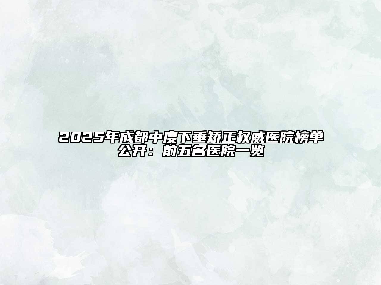 2025年成都中度下垂矫正权威医院榜单公开：前五名医院一览