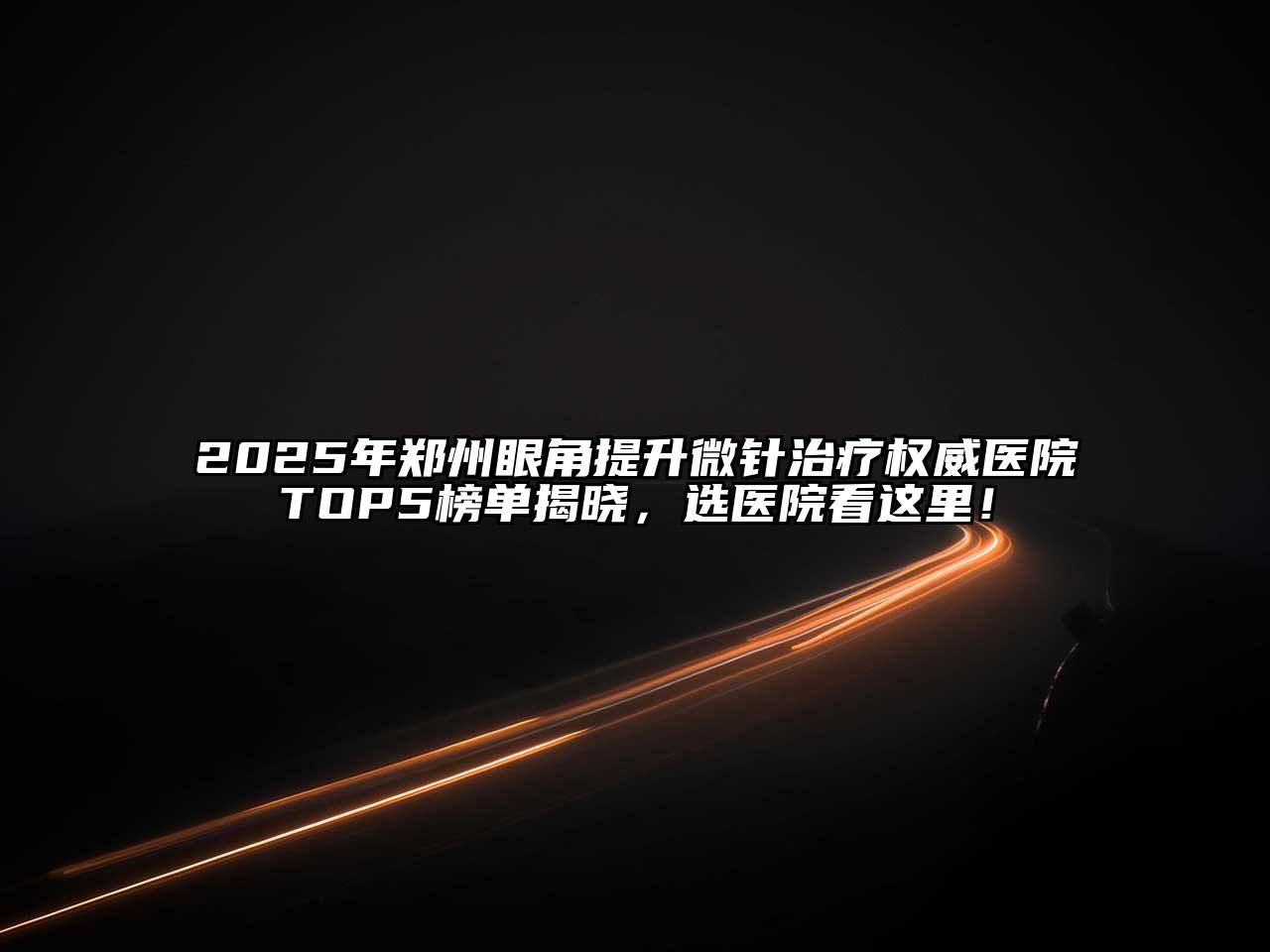 2025年郑州眼角提升微针治疗权威医院TOP5榜单揭晓，选医院看这里！