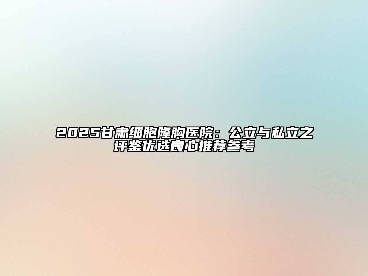 2025甘肃细胞隆胸医院：公立与私立之评鉴优选良心推荐参考