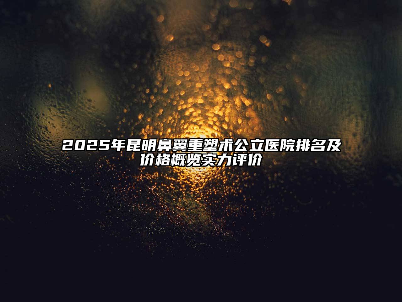 2025年昆明鼻翼重塑术公立医院排名及价格概览实力评价