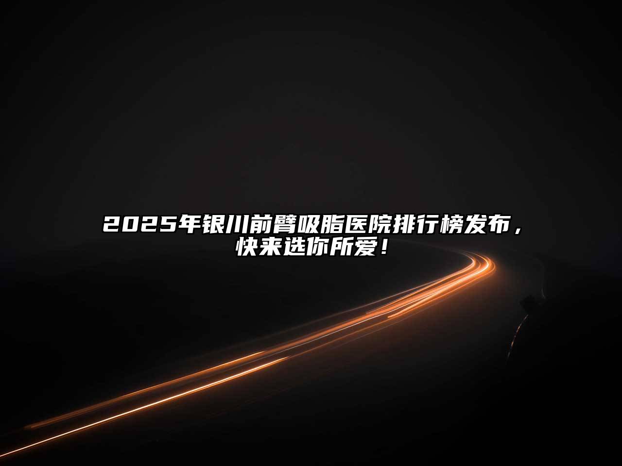 2025年银川前臂吸脂医院排行榜发布，快来选你所爱！