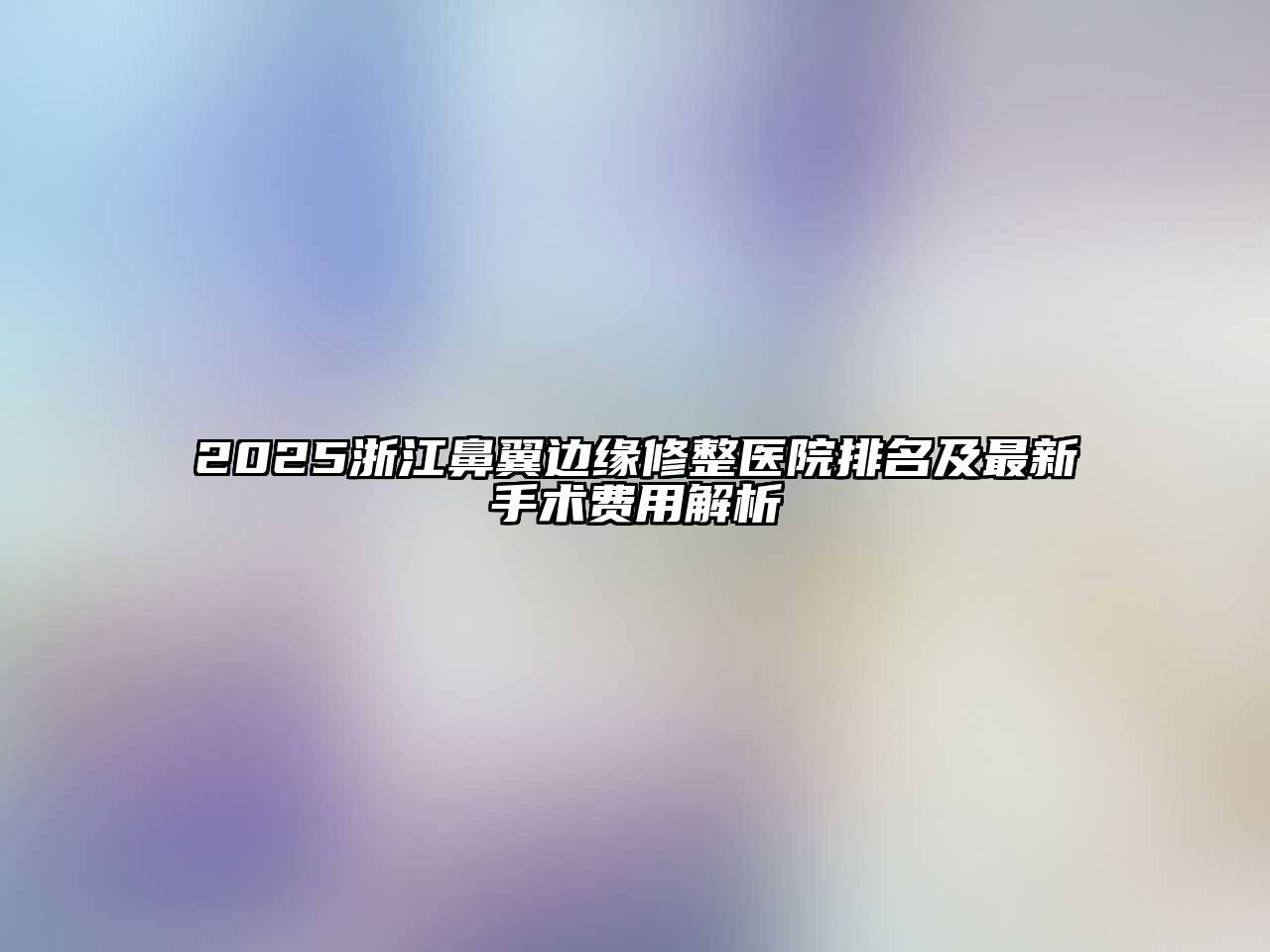 2025浙江鼻翼边缘修整医院排名及最新手术费用解析