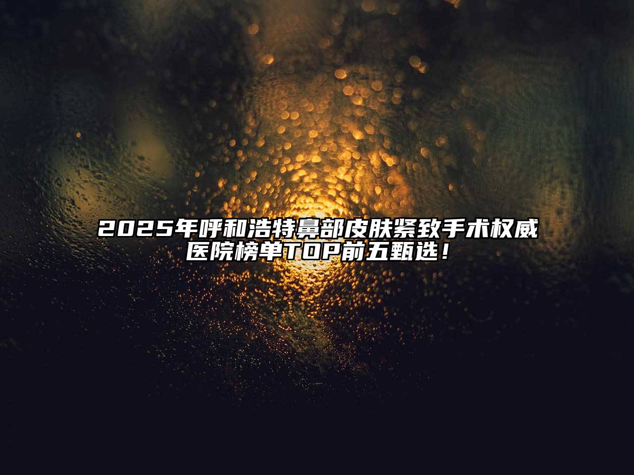 2025年呼和浩特鼻部皮肤紧致手术权威医院榜单TOP前五甄选！