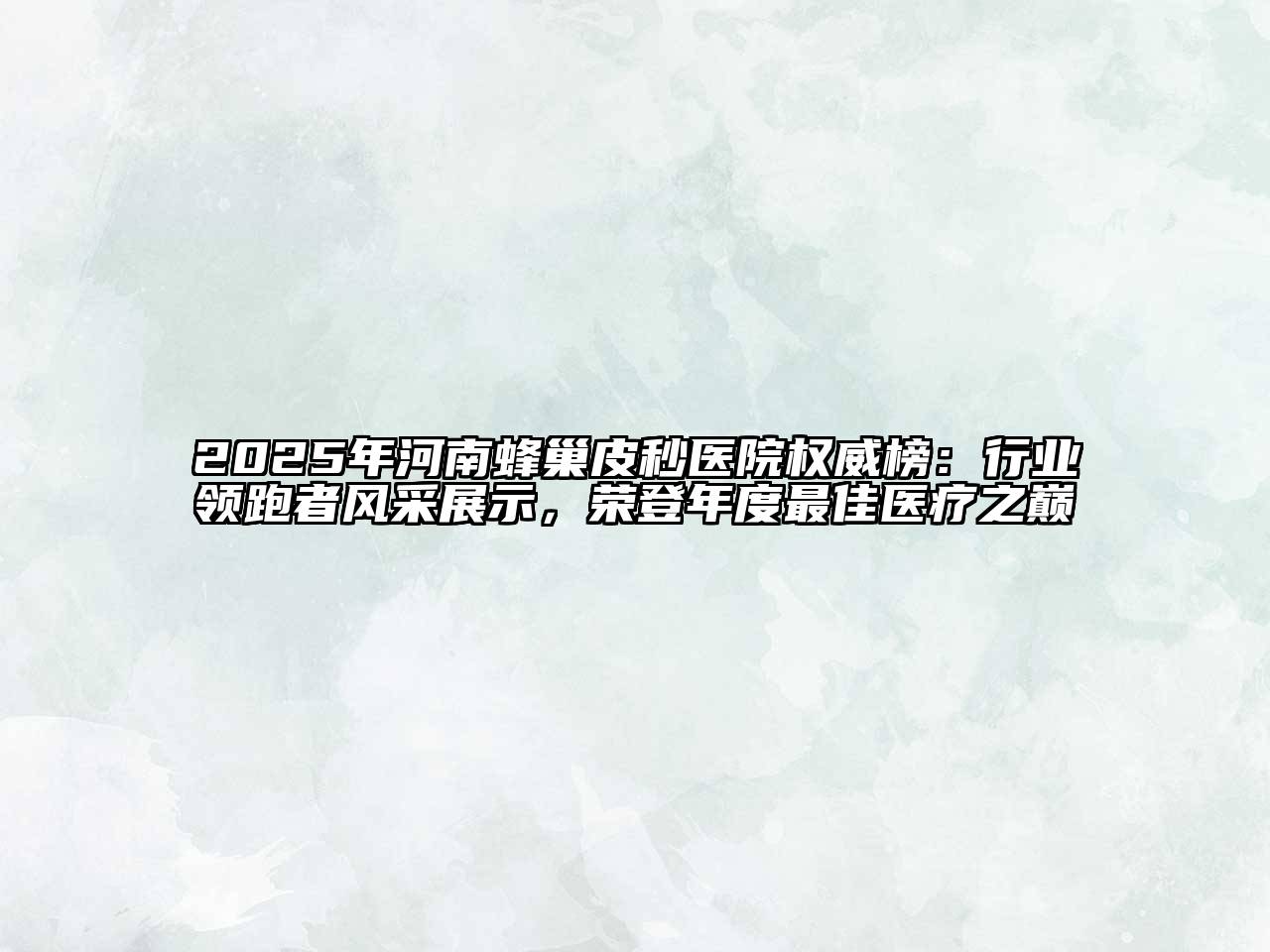 2025年河南蜂巢皮秒医院权威榜：行业领跑者风采展示，荣登年度最佳医疗之巅