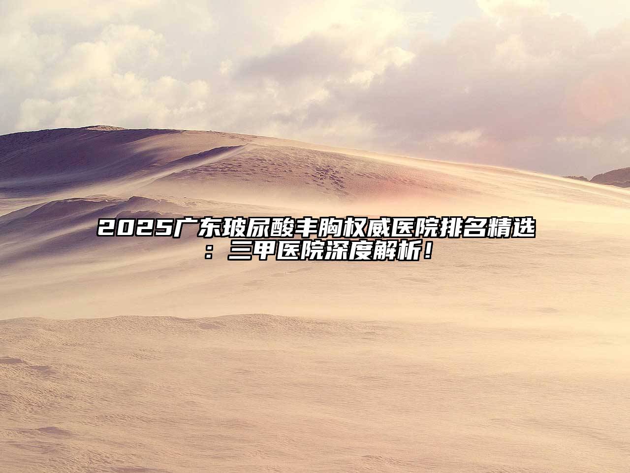2025广东玻尿酸丰胸权威医院排名精选：三甲医院深度解析！