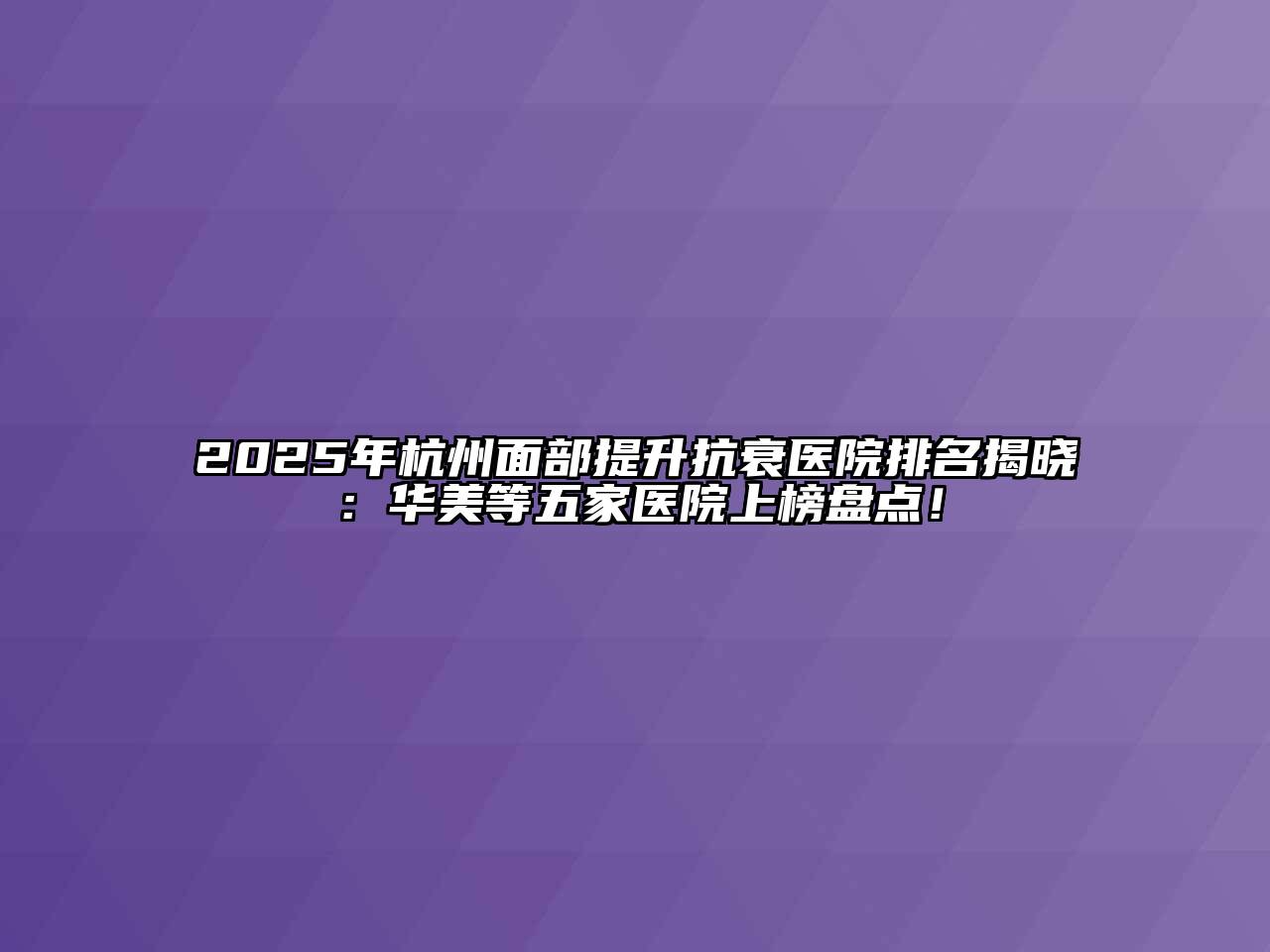 2025年杭州面部提升抗衰医院排名揭晓：华美等五家医院上榜盘点！