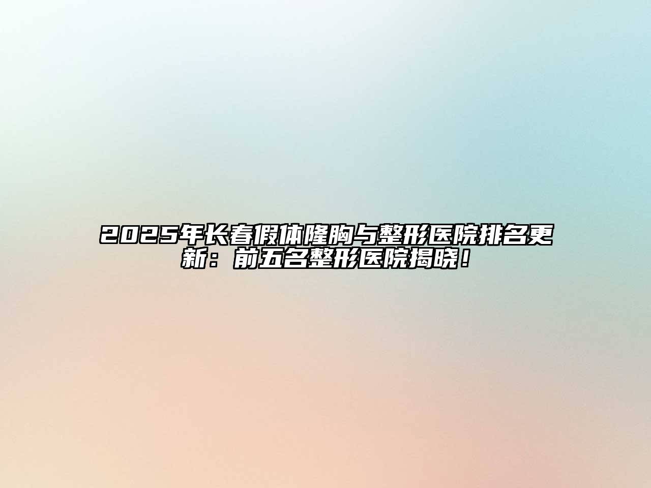 2025年长春假体隆胸与整形医院排名更新：前五名整形医院揭晓！