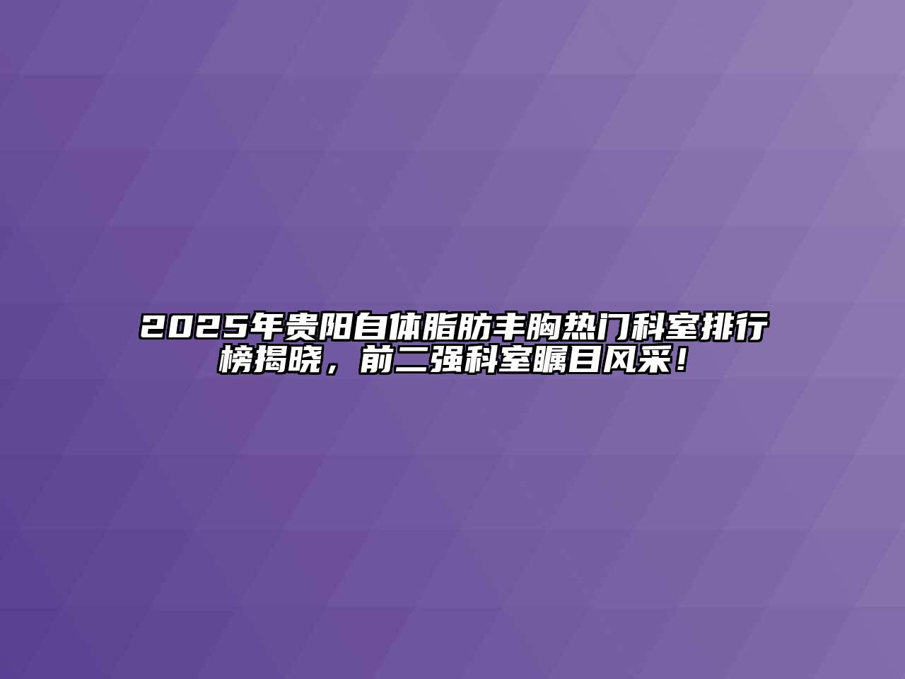2025年贵阳自体脂肪丰胸热门科室排行榜揭晓，前二强科室瞩目风采！