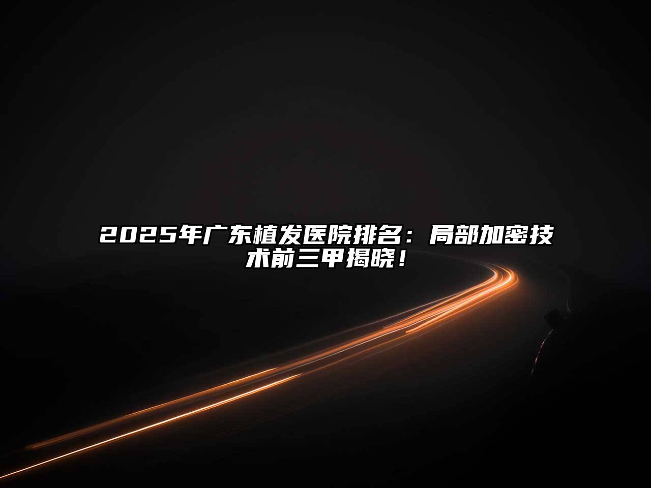 2025年广东植发医院排名：局部加密技术前三甲揭晓！