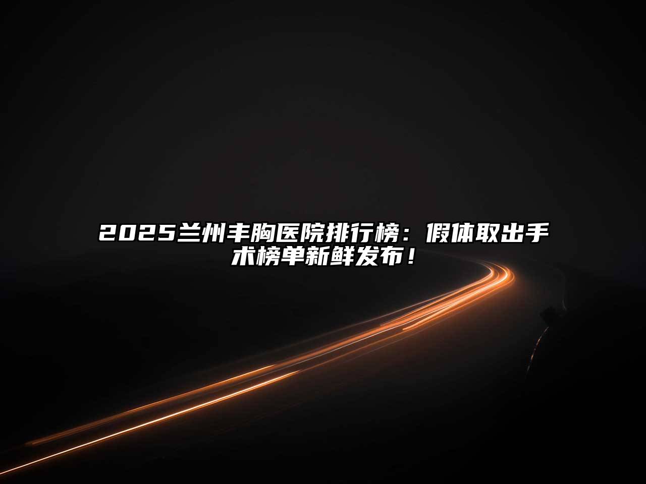 2025兰州丰胸医院排行榜：假体取出手术榜单新鲜发布！