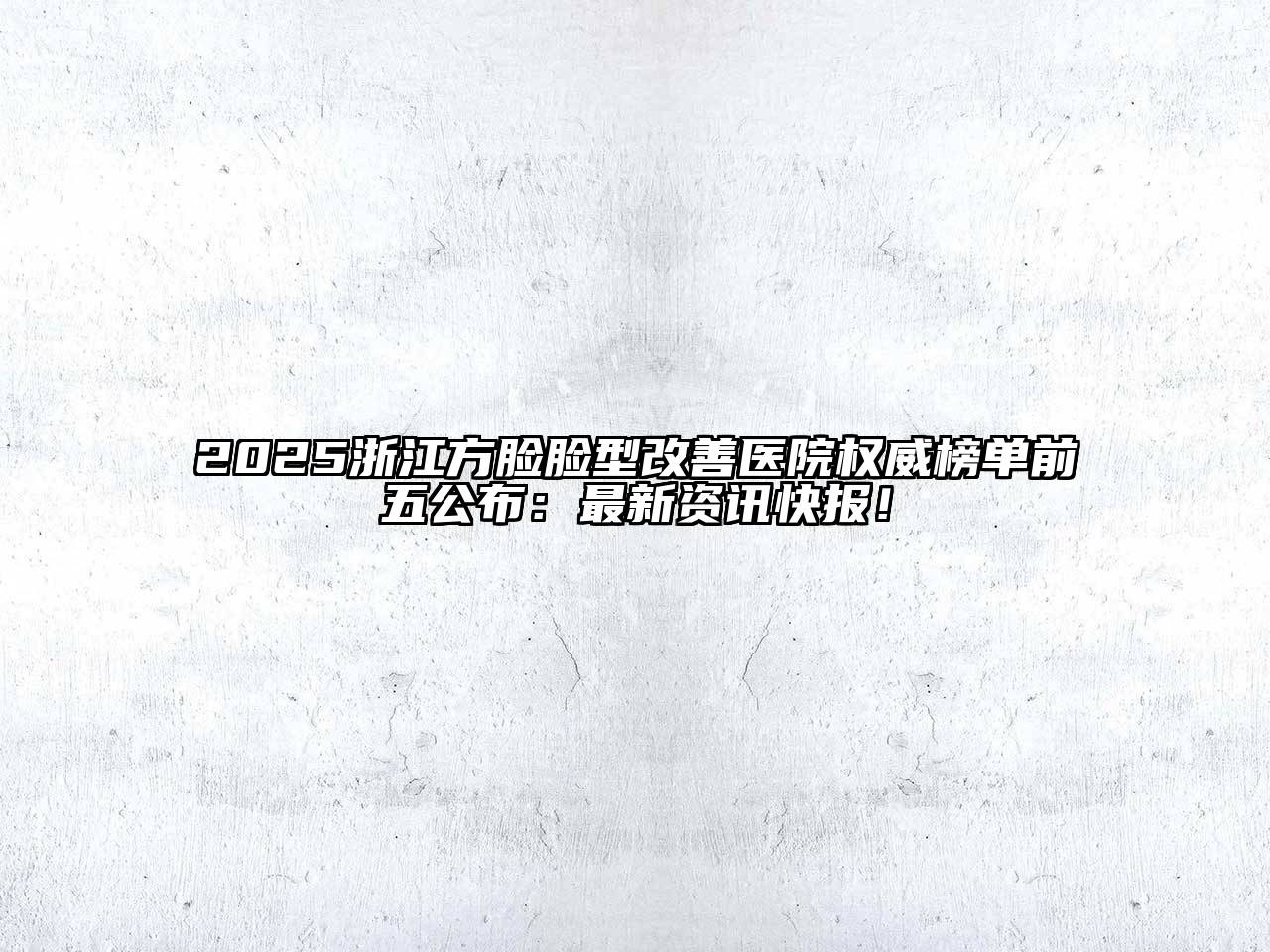 2025浙江方脸脸型改善医院权威榜单前五公布：最新资讯快报！