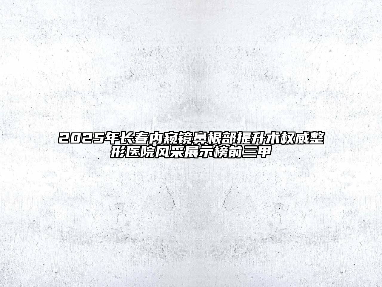 2025年长春内窥镜鼻根部提升术权威整形医院风采展示榜前三甲