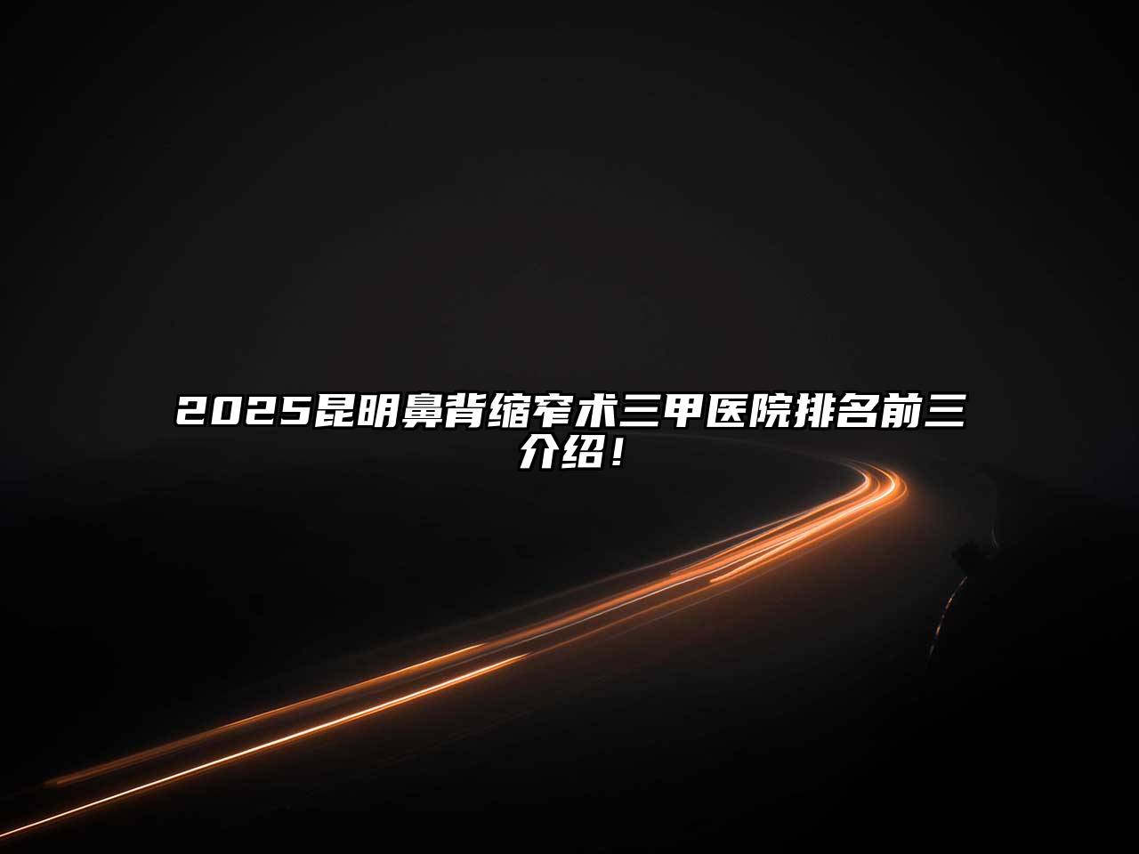 2025昆明鼻背缩窄术三甲医院排名前三介绍！