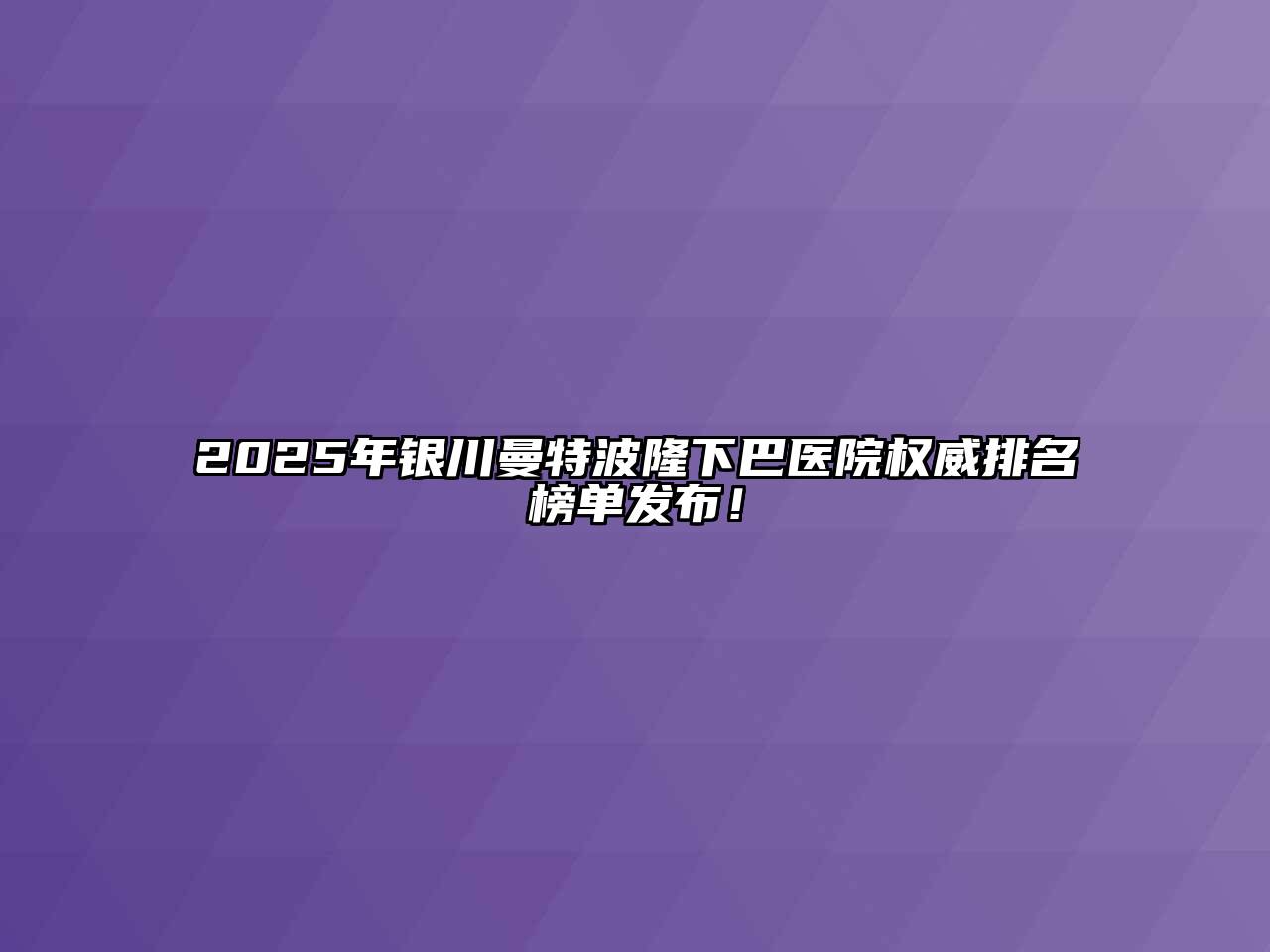 2025年银川曼特波隆下巴医院权威排名榜单发布！