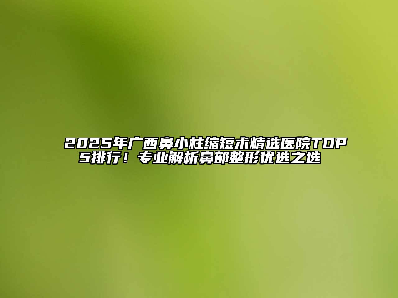 2025年广西鼻小柱缩短术精选医院TOP5排行！专业解析鼻部整形优选之选