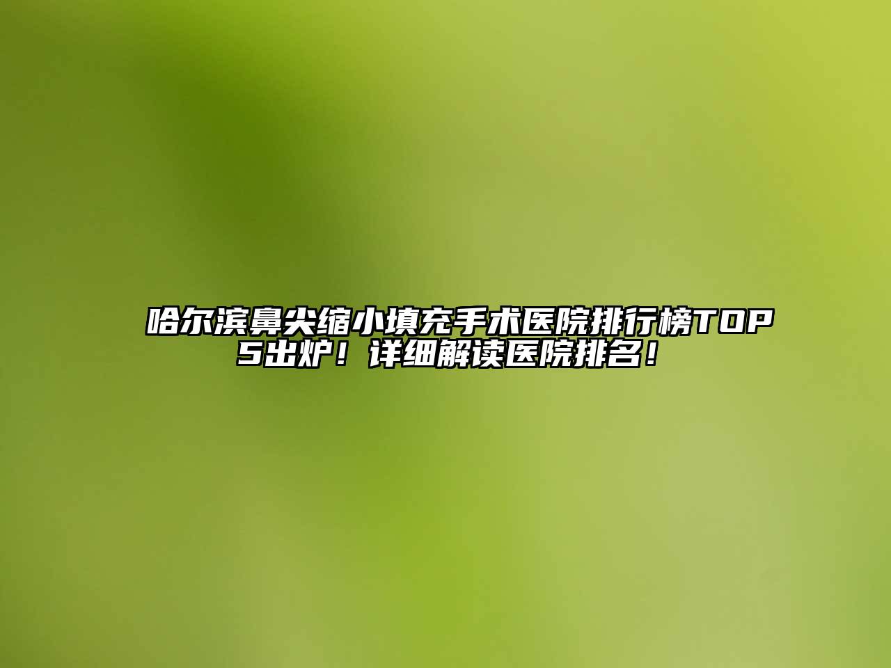 哈尔滨鼻尖缩小填充手术医院排行榜TOP5出炉！详细解读医院排名！