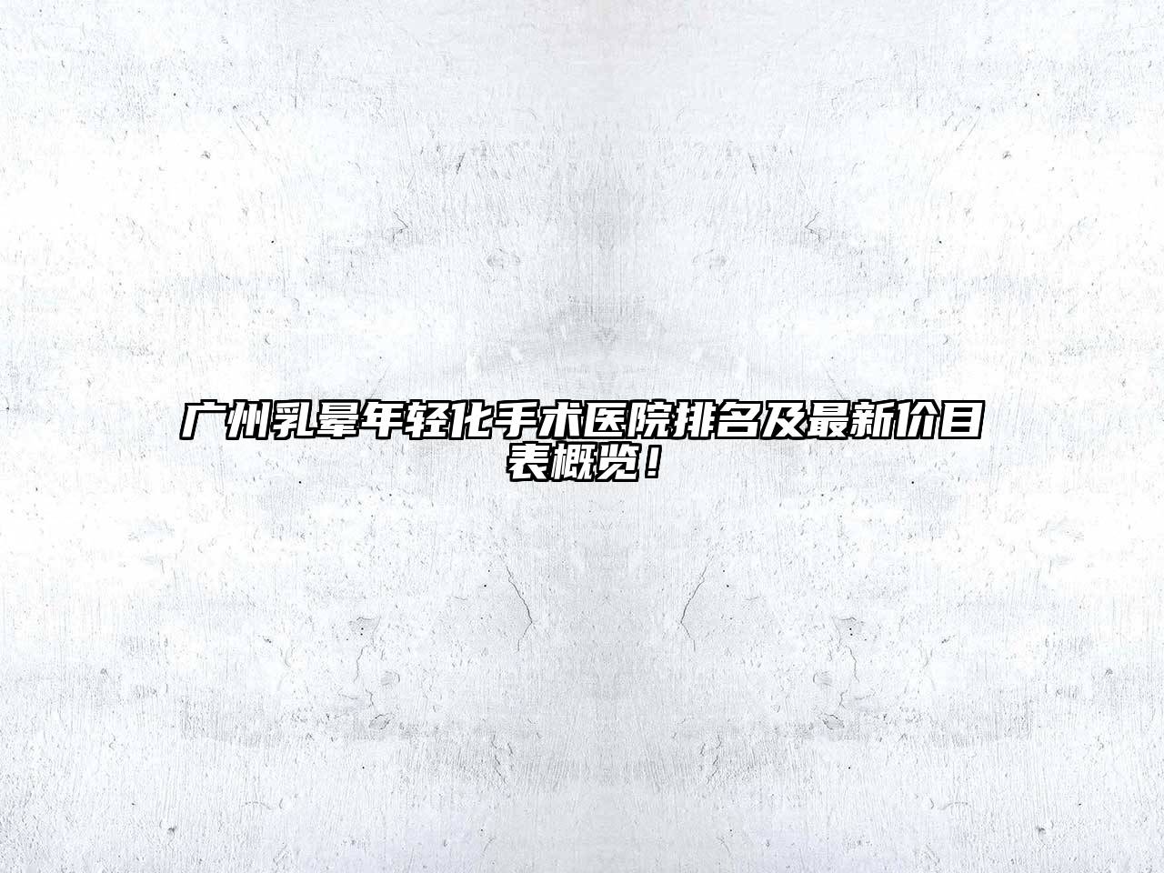 广州乳晕年轻化手术医院排名及最新价目表概览！