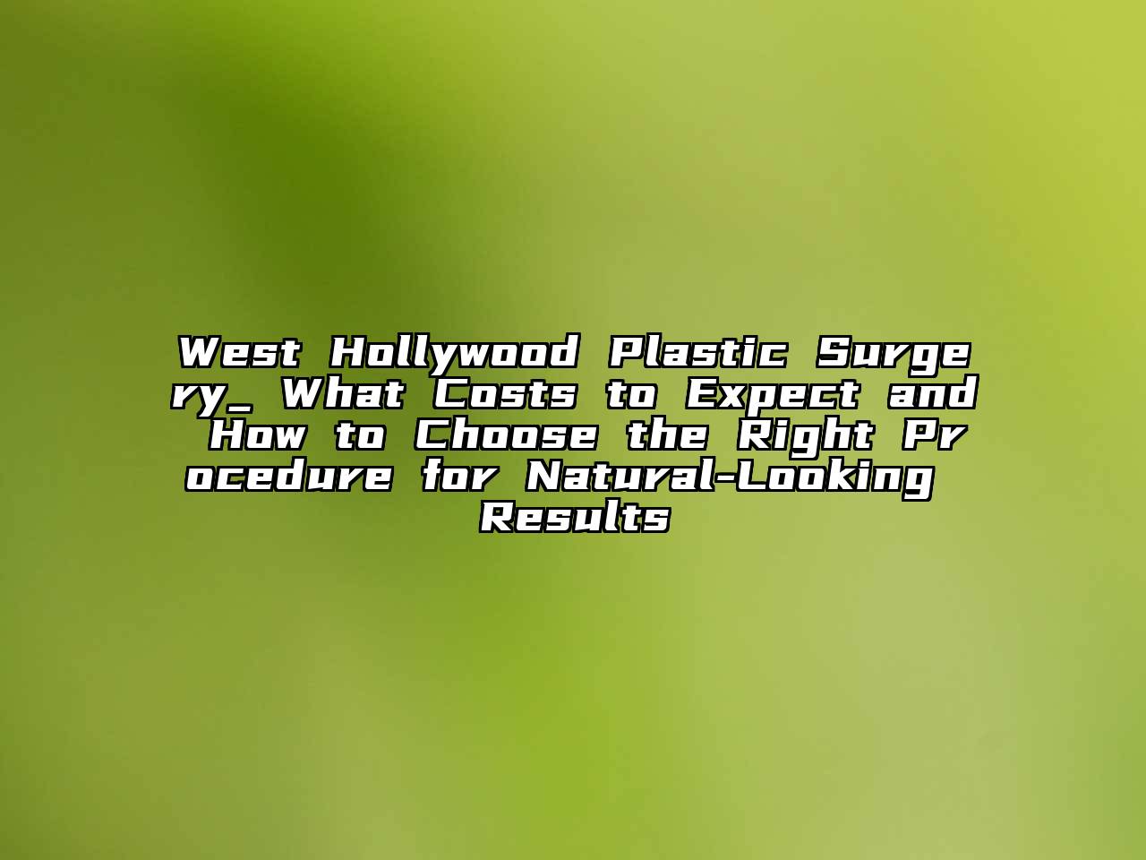 West Hollywood Plastic Surgery_ What Costs to Expect and How to Choose the Right Procedure for Natural-Looking Results