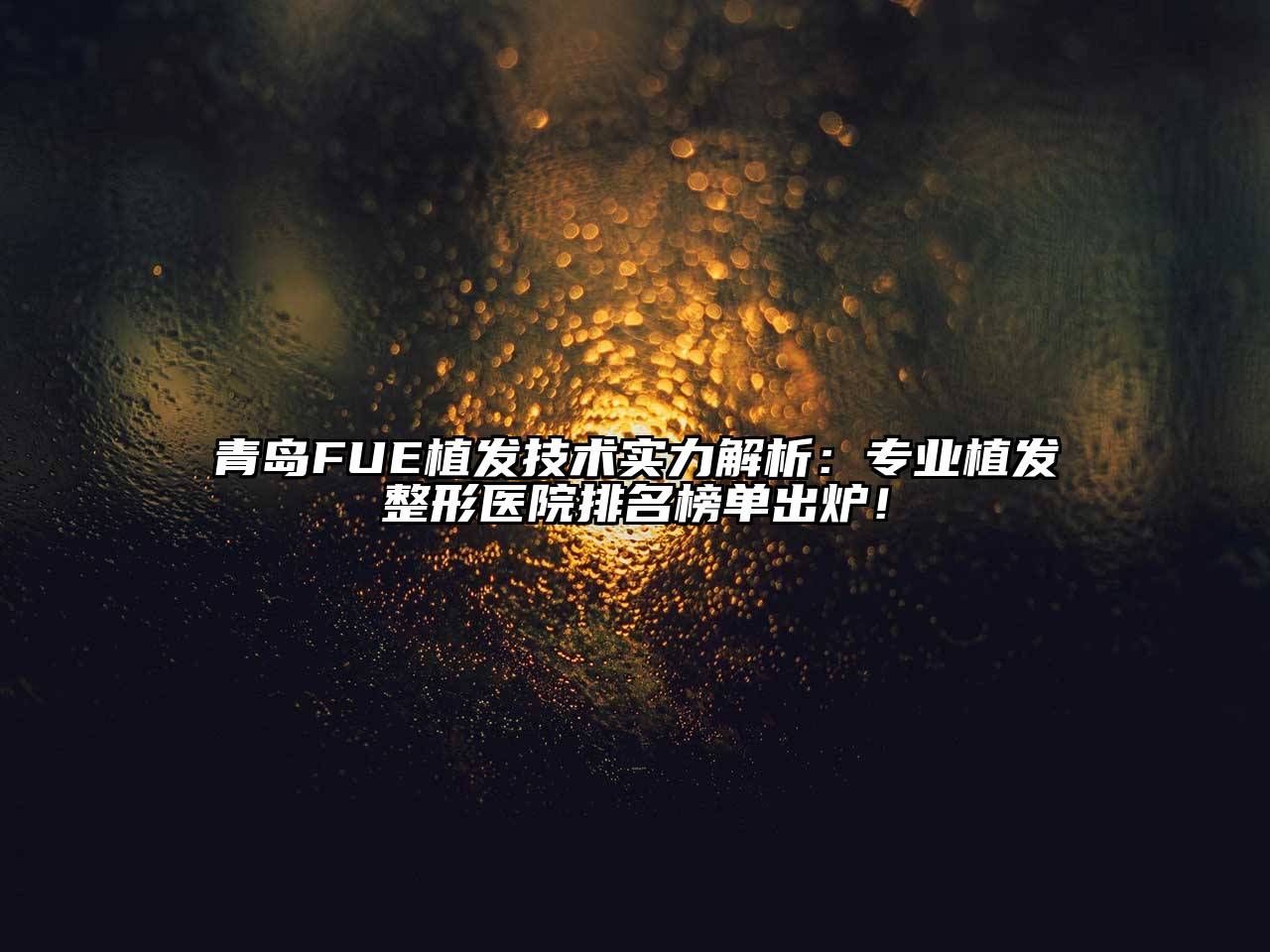 青岛FUE植发技术实力解析：专业植发整形医院排名榜单出炉！