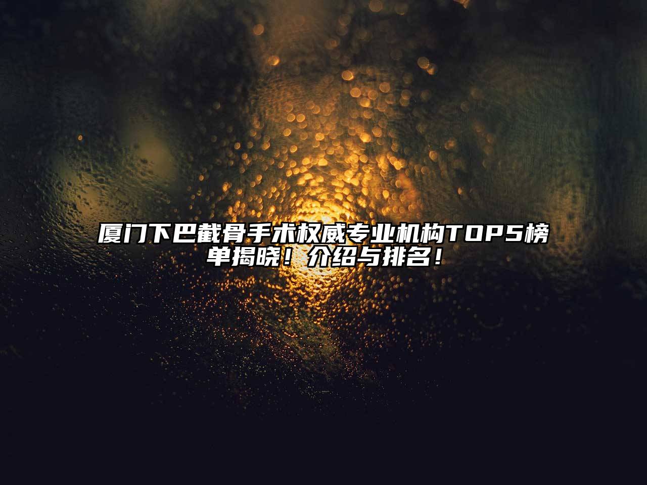 厦门下巴截骨手术权威专业机构TOP5榜单揭晓！介绍与排名！
