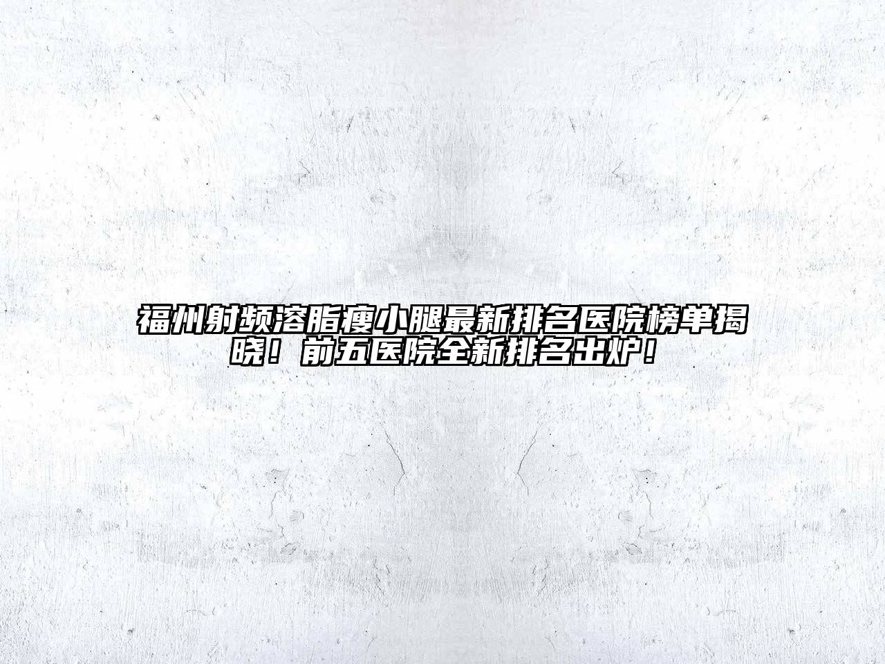 福州射频溶脂瘦小腿最新排名医院榜单揭晓！前五医院全新排名出炉！