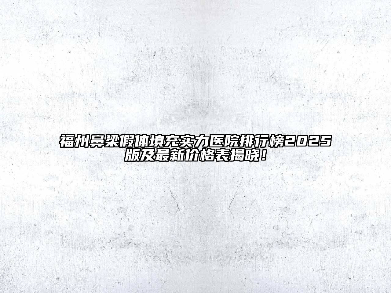 福州鼻梁假体填充实力医院排行榜2025版及最新价格表揭晓！