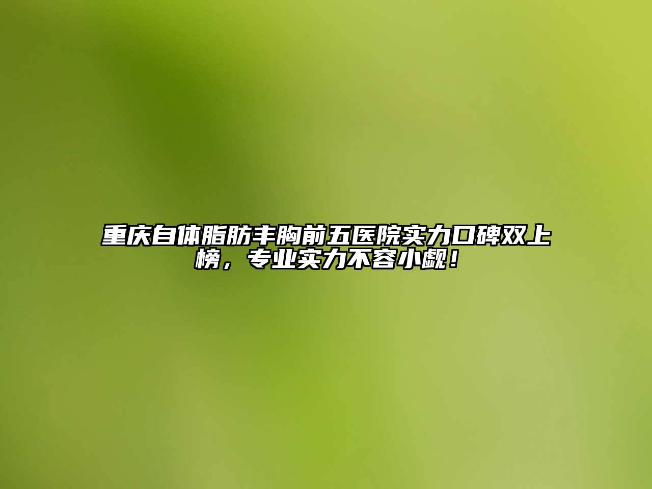 重庆自体脂肪丰胸前五医院实力口碑双上榜，专业实力不容小觑！