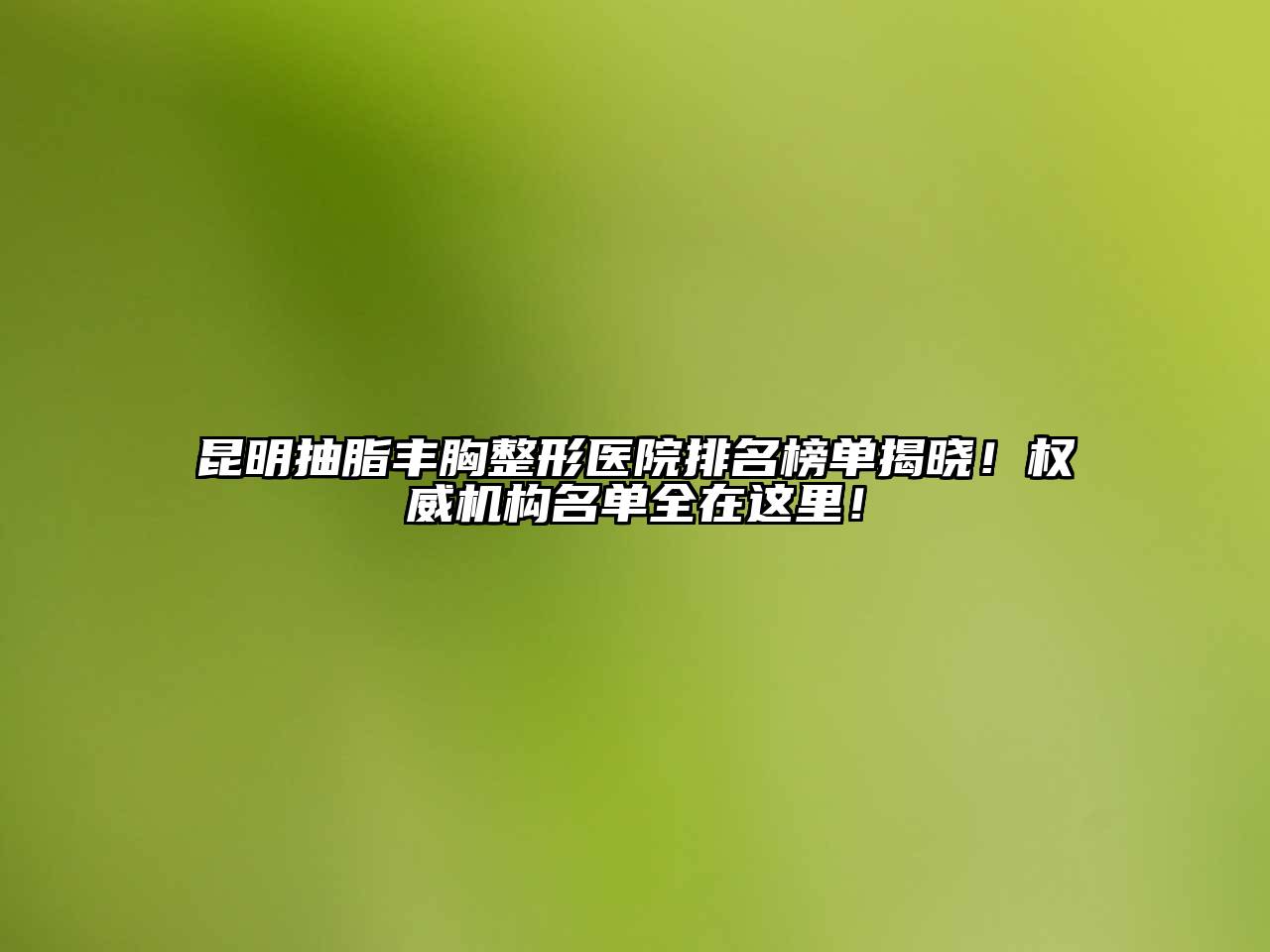 昆明抽脂丰胸整形医院排名榜单揭晓！权威机构名单全在这里！