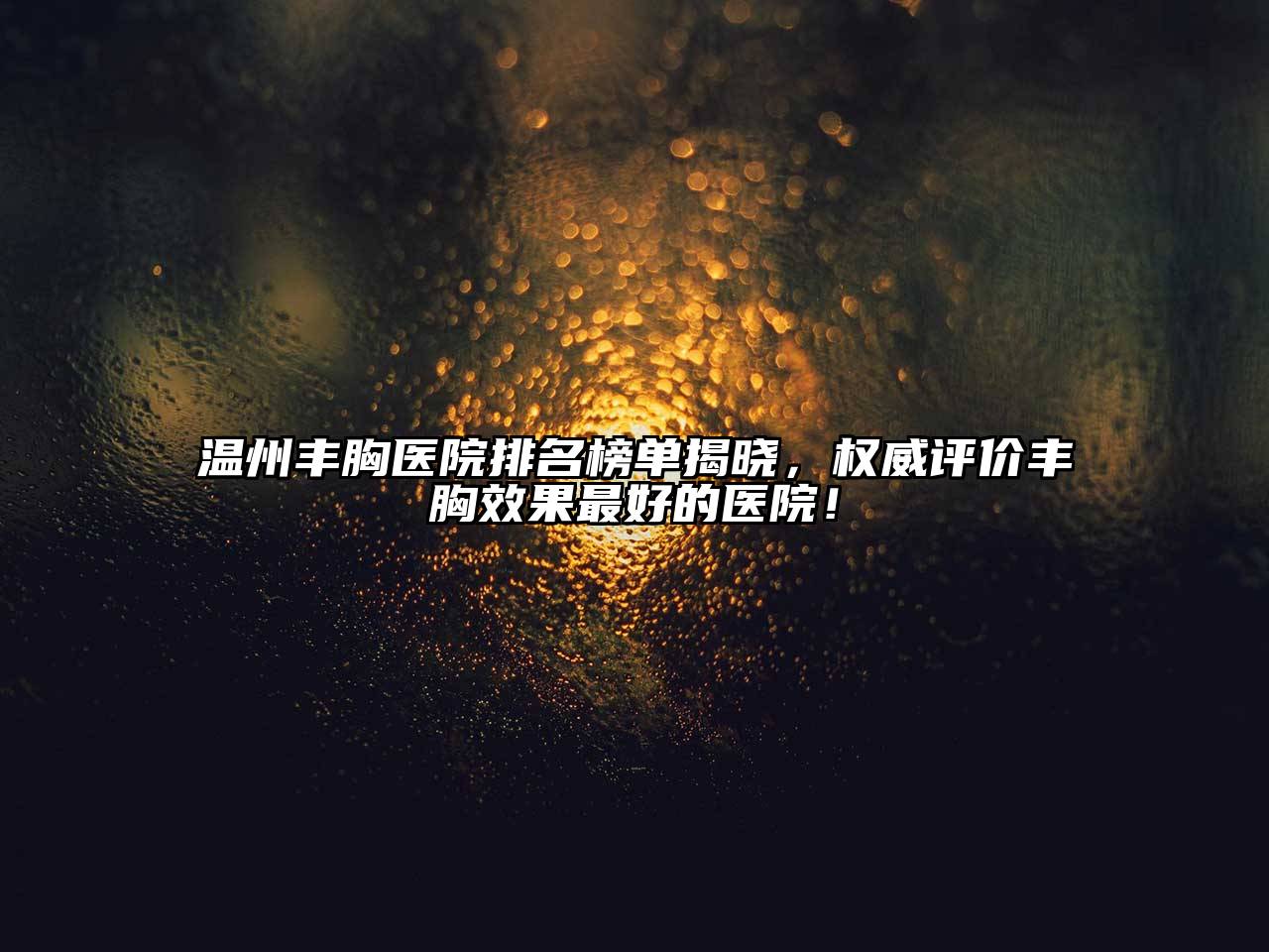 温州丰胸医院排名榜单揭晓，权威评价丰胸效果最好的医院！