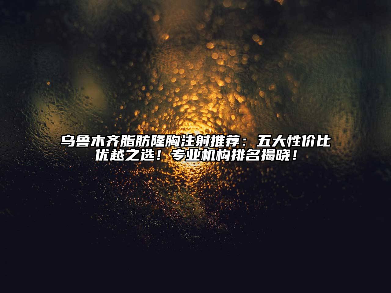乌鲁木齐脂肪隆胸注射推荐：五大性价比优越之选！专业机构排名揭晓！