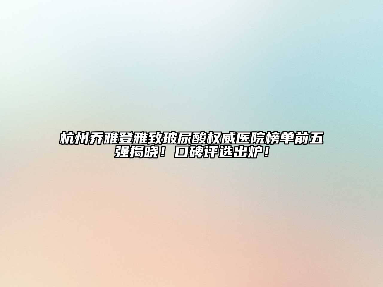 杭州乔雅登雅致玻尿酸权威医院榜单前五强揭晓！口碑评选出炉！