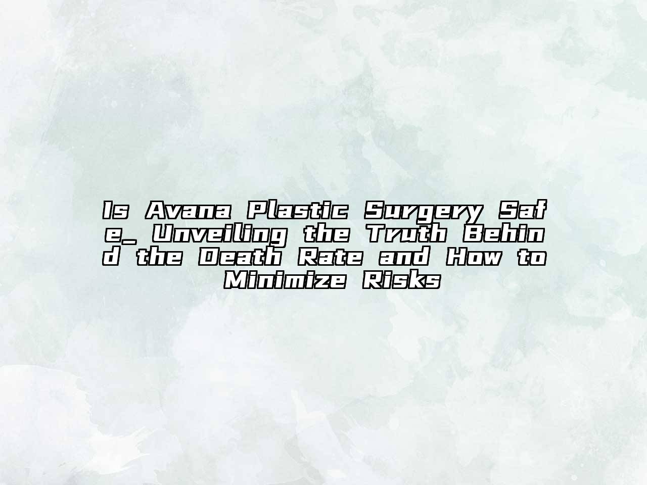 Is Avana Plastic Surgery Safe_ Unveiling the Truth Behind the Death Rate and How to Minimize Risks