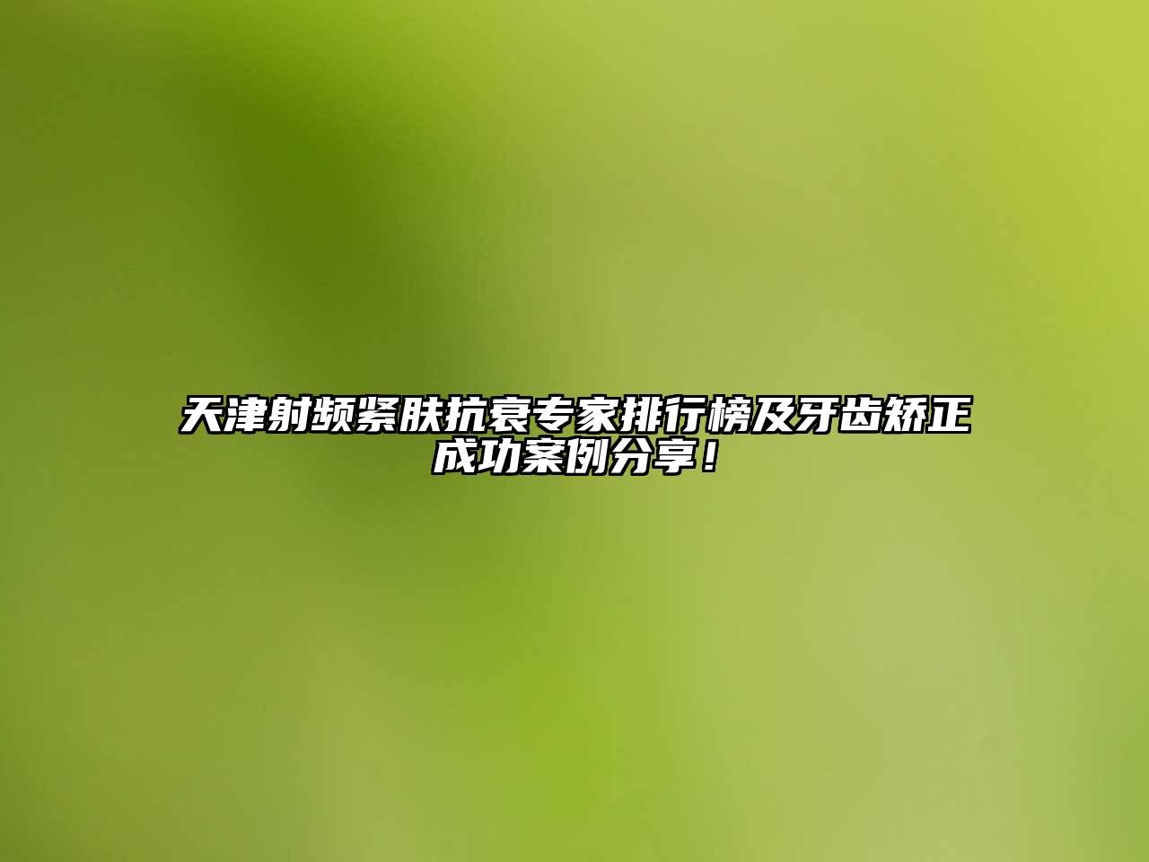 天津射频紧肤抗衰专家排行榜及牙齿矫正成功案例分享！