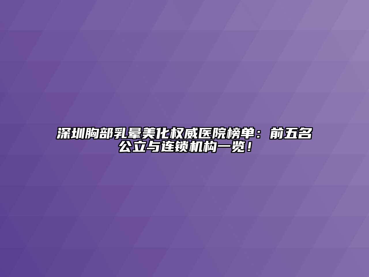深圳胸部乳晕美化权威医院榜单：前五名公立与连锁机构一览！