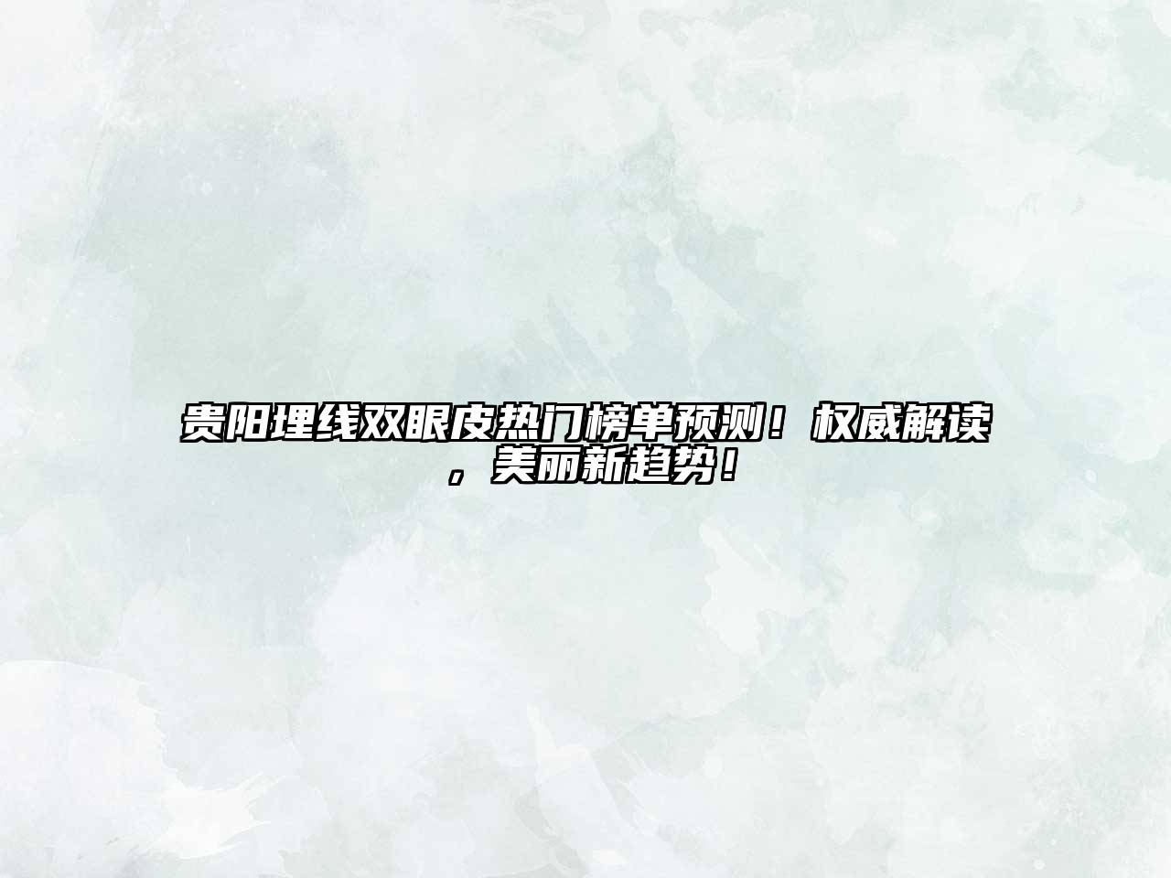 贵阳埋线双眼皮热门榜单预测！权威解读，美丽新趋势！