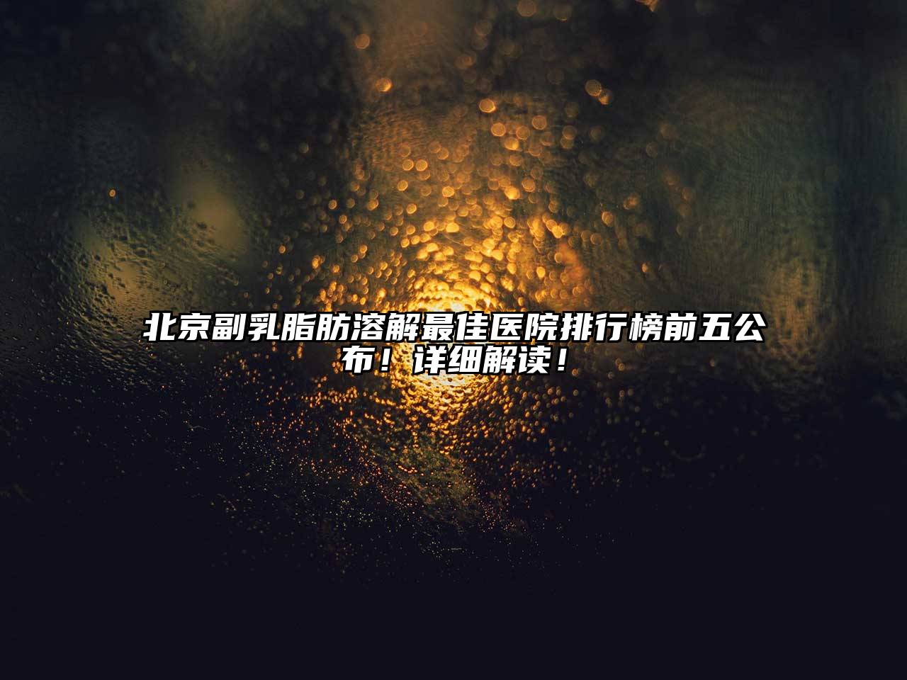 北京副乳脂肪溶解最佳医院排行榜前五公布！详细解读！