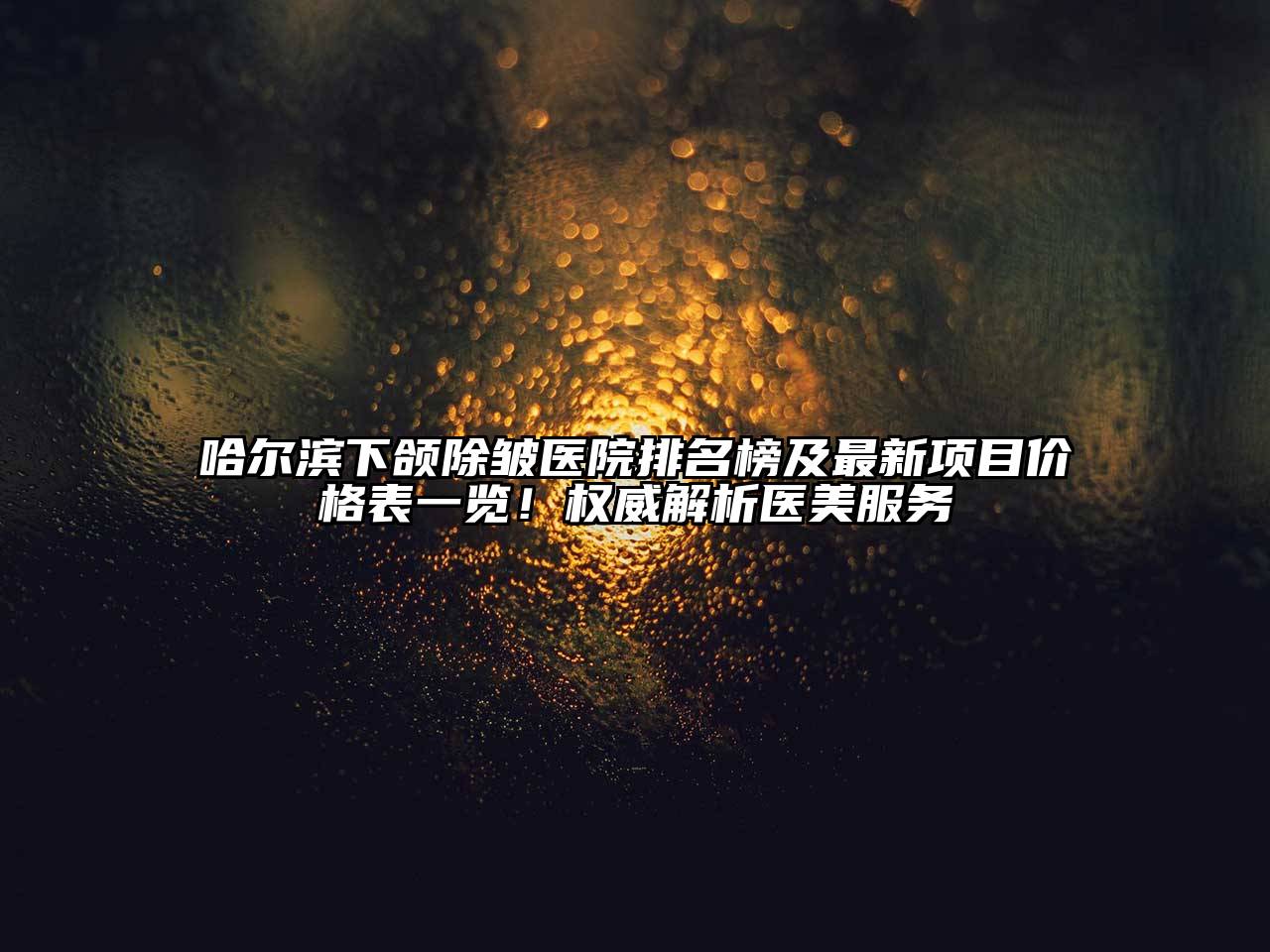 哈尔滨下颌除皱医院排名榜及最新项目价格表一览！权威解析医美服务