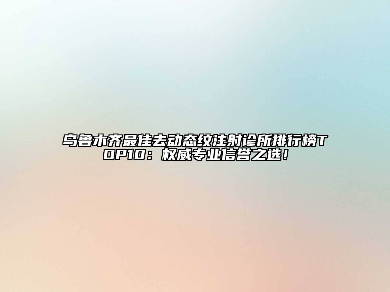 乌鲁木齐最佳去动态纹注射诊所排行榜TOP10：权威专业信誉之选！