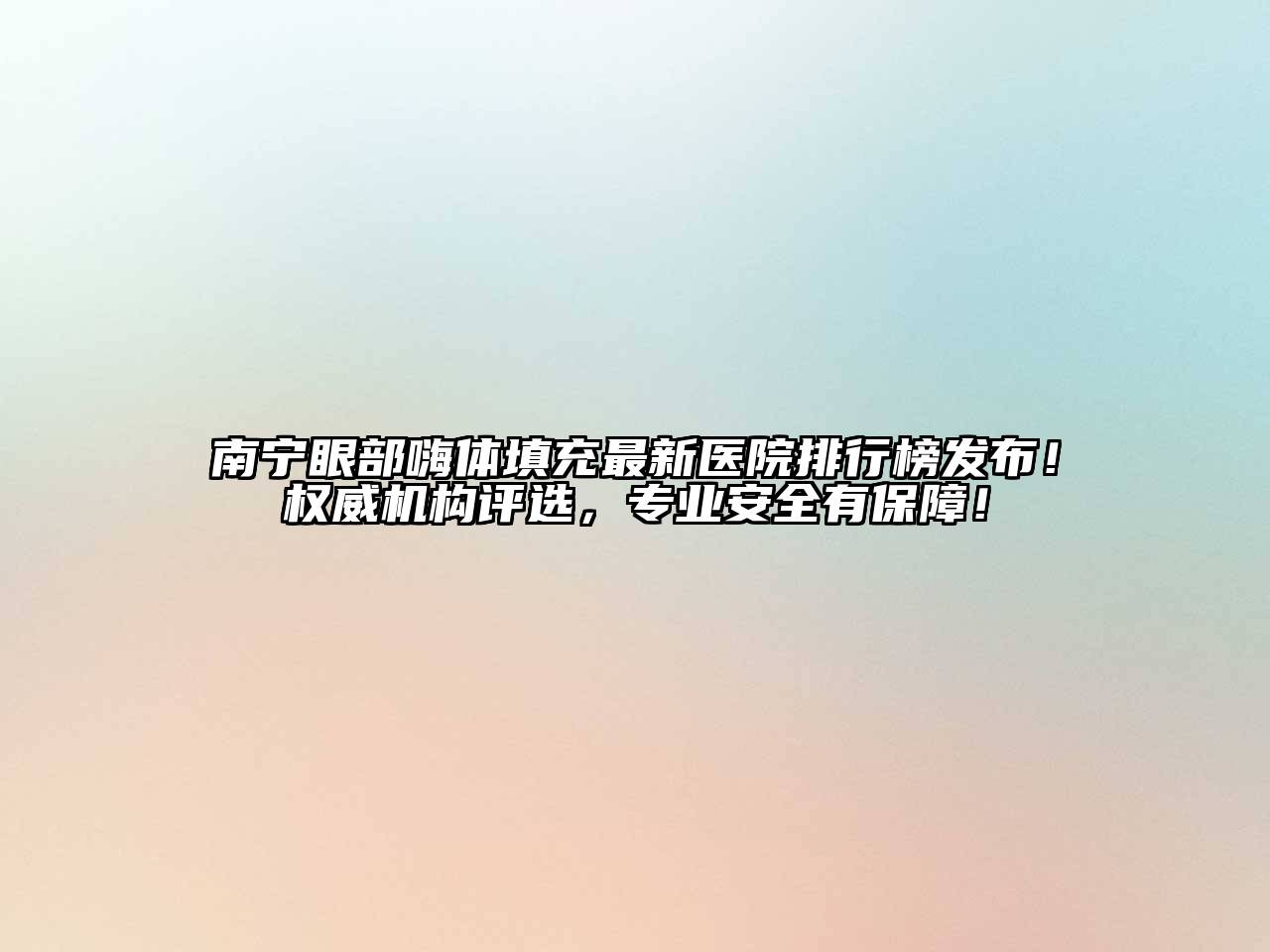 南宁眼部嗨体填充最新医院排行榜发布！权威机构评选，专业安全有保障！