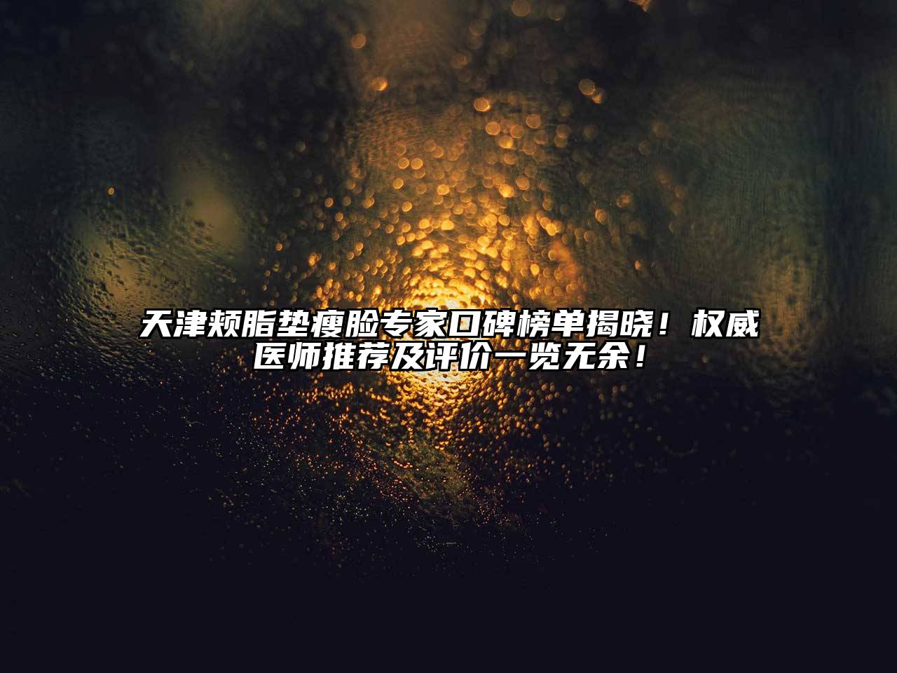 天津颊脂垫瘦脸专家口碑榜单揭晓！权威医师推荐及评价一览无余！