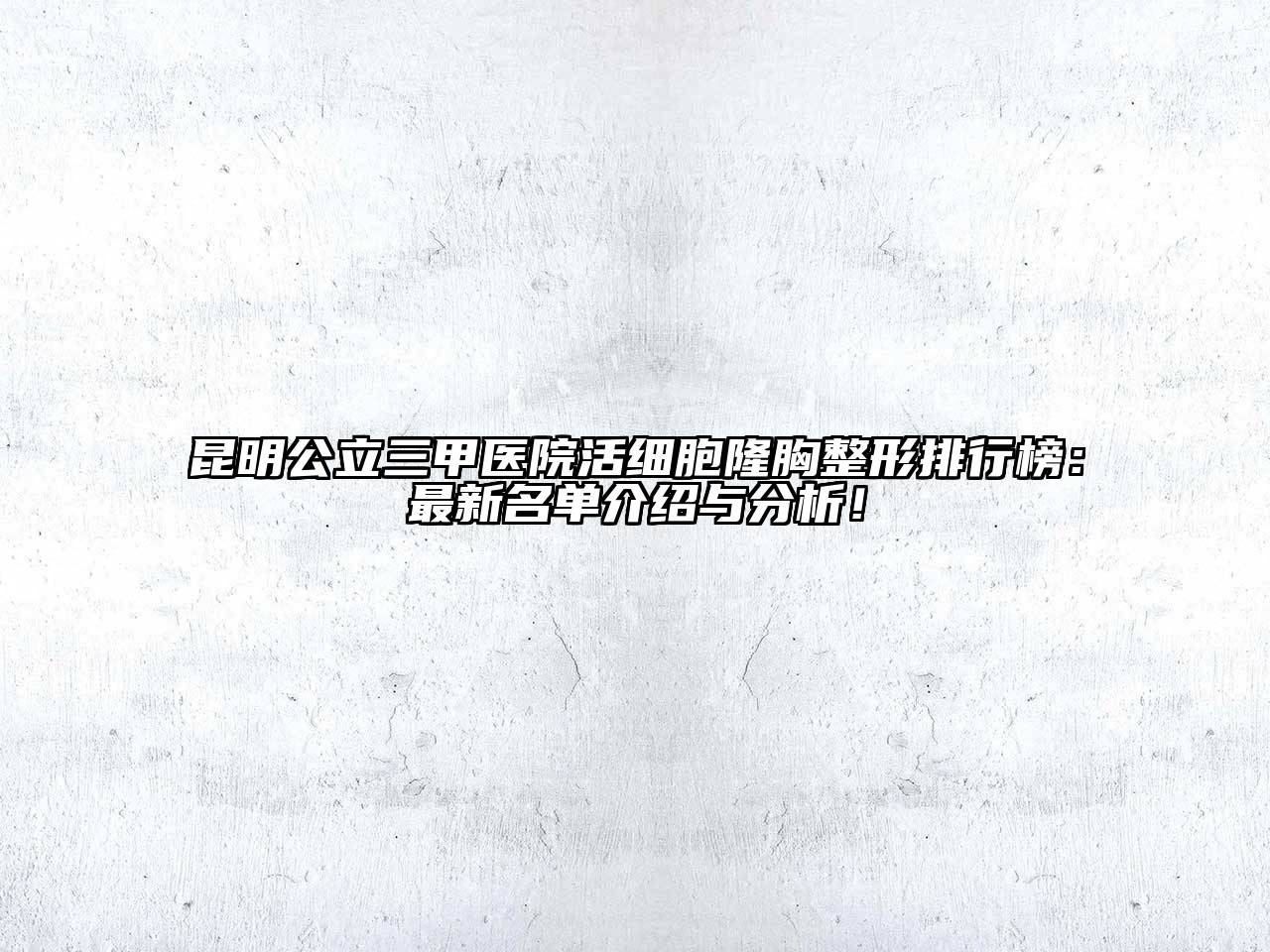 昆明公立三甲医院活细胞隆胸整形排行榜：最新名单介绍与分析！