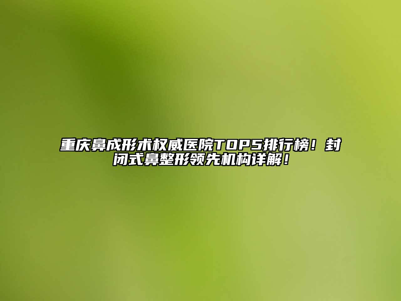 重庆鼻成形术权威医院TOP5排行榜！封闭式鼻整形领先机构详解！