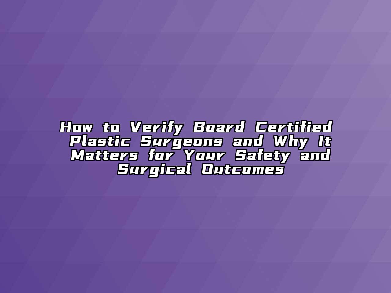How to Verify Board Certified Plastic Surgeons and Why It Matters for Your Safety and Surgical Outcomes