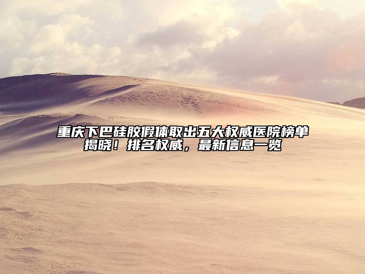 重庆下巴硅胶假体取出五大权威医院榜单揭晓！排名权威，最新信息一览