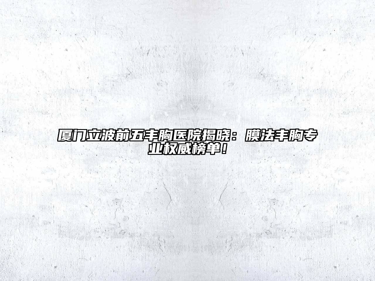厦门立波前五丰胸医院揭晓：膜法丰胸专业权威榜单！